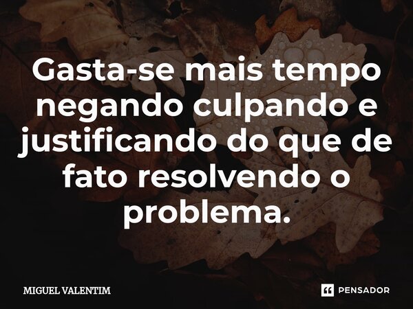 Gasta-se mais tempo negando culpando e justificando do que de fato resolvendo o problema.⁠... Frase de MIGUEL VALENTIM.