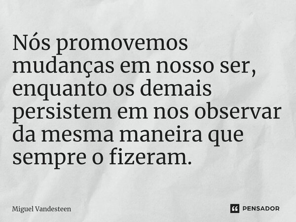 ⁠Nós promovemos mudanças em nosso ser, enquanto os demais persistem em nos observar da mesma maneira que sempre o fizeram.... Frase de Miguel Vandesteen.