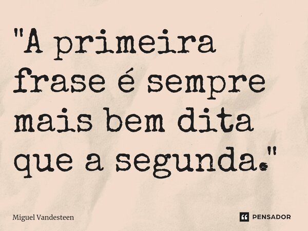 "A primeira frase é sempre mais bem dita que a segunda."... Frase de Miguel Vandesteen.