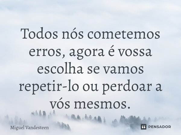 ⁠Todos nós cometemos erros, agora é vossa escolha se vamos repetir-lo ou perdoar a vós mesmos.... Frase de Miguel Vandesteen.