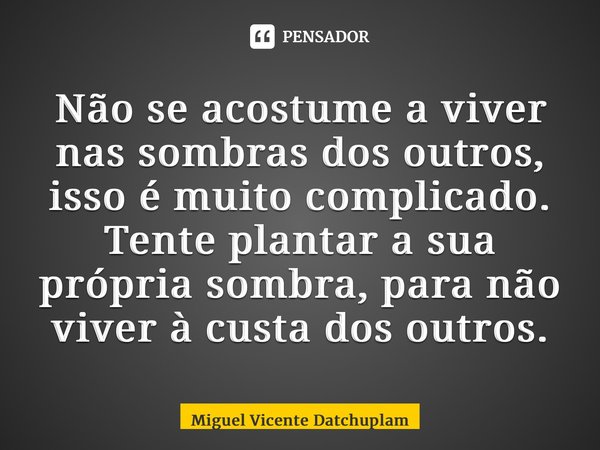 ⁠Não se acostume a viver nas sombras dos outros, isso é muito complicado. Tente plantar a sua própria sombra, para não viver à custa dos outros.... Frase de Miguel Vicente Datchuplam.