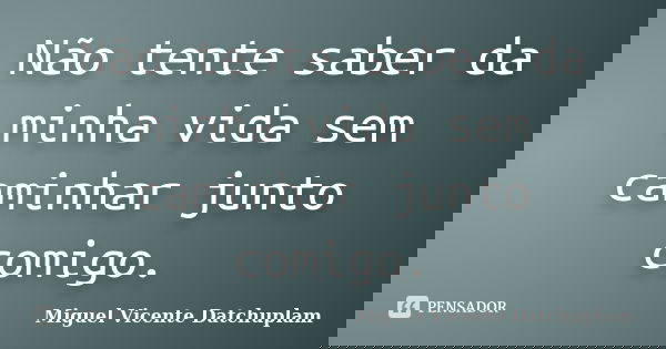 Não tente saber da minha vida sem caminhar junto comigo.... Frase de Miguel Vicente Datchuplam.