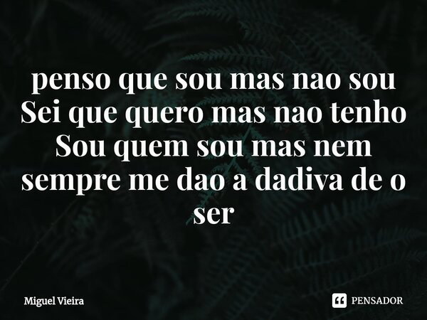 ⁠penso que sou mas nao sou
Sei que quero mas nao tenho
Sou quem sou mas nem sempre me dao a dadiva de o ser... Frase de Miguel Vieira.