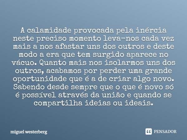 A calamidade provocada pela inércia neste preciso momento leva-nos cada vez mais a nos afastar uns dos outros e deste modo a era que tem surgido aparece no vácu... Frase de miguel westerberg.