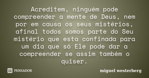 Acreditem, ninguém pode compreender a mente de Deus, nem por em causa os seus mistérios, afinal todos somos parte do Seu mistério que esta confinada para um dia... Frase de miguel westerberg.