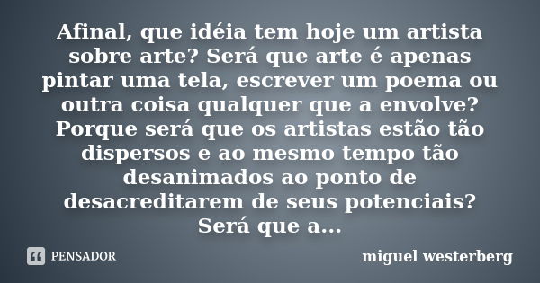 Afinal, que idéia tem hoje um artista sobre arte? Será que arte é apenas pintar uma tela, escrever um poema ou outra coisa qualquer que a envolve? Porque será q... Frase de Miguel Westerberg.