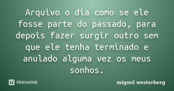 Arquivo o dia como se ele fosse parte do passado, para depois fazer surgir outro sem que ele tenha terminado e anulado alguma vez os meus sonhos.... Frase de miguel westerberg.