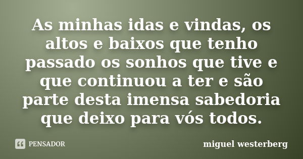 As minhas idas e vindas, os altos e baixos que tenho passado os sonhos que tive e que continuou a ter e são parte desta imensa sabedoria que deixo para vós todo... Frase de miguel westerberg.