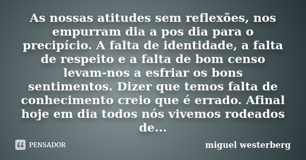 As nossas atitudes sem reflexões, nos empurram dia a pos dia para o precipício. A falta de identidade, a falta de respeito e a falta de bom censo levam-nos a es... Frase de Miguel Westerberg.