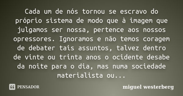 Cada um de nós tornou se escravo do próprio sistema de modo que à imagem que julgamos ser nossa, pertence aos nossos opressores. Ignoramos e não temos coragem d... Frase de miguel westerberg.