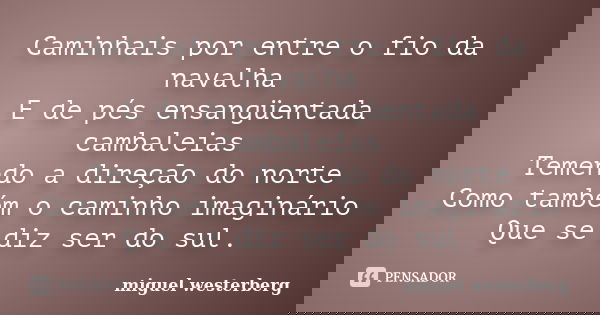 Caminhais por entre o fio da navalha E de pés ensangüentada cambaleias Temendo a direção do norte Como também o caminho imaginário Que se diz ser do sul.... Frase de miguel westerberg.