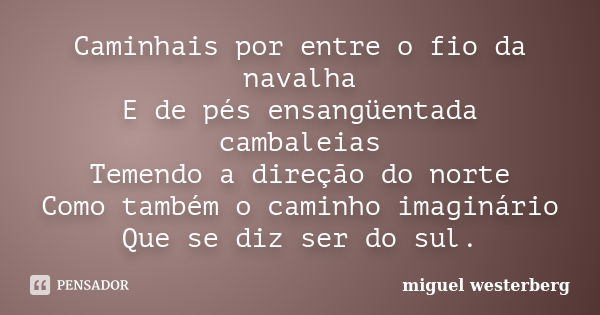 Caminhais por entre o fio da navalha E de pés ensangüentada cambaleias Temendo a direção do norte Como também o caminho imaginário Que se diz ser do sul.... Frase de miguel westerberg.