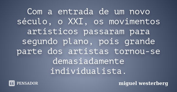 Com a entrada de um novo século, o XXI, os movimentos artísticos passaram para segundo plano, pois grande parte dos artistas tornou-se demasiadamente individual... Frase de Miguel Westerberg.