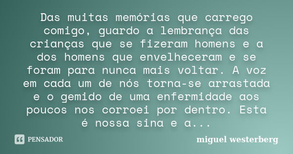 Das muitas memórias que carrego comigo, guardo a lembrança das crianças que se fizeram homens e a dos homens que envelheceram e se foram para nunca mais voltar.... Frase de miguel westerberg.