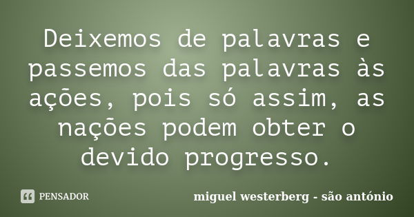 Deixemos de palavras e passemos das palavras às ações, pois só assim, as nações podem obter o devido progresso.... Frase de miguel westerberg - são antónio.