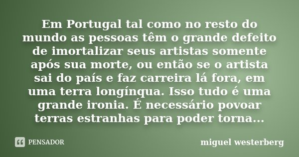 Em Portugal tal como no resto do mundo as pessoas têm o grande defeito de imortalizar seus artistas somente após sua morte, ou então se o artista sai do país e ... Frase de miguel westerberg.