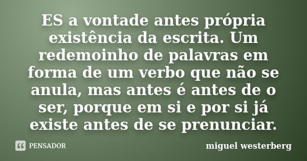 ES a vontade antes própria existência da escrita. Um redemoinho de palavras em forma de um verbo que não se anula, mas antes é antes de o ser, porque em si e po... Frase de miguel westerberg.