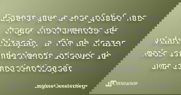 Espero que a era global nos traga instrumentos de viabilização, a fim de trazer mais conhecimento através de uma conscientização.... Frase de Miguel Westerberg.