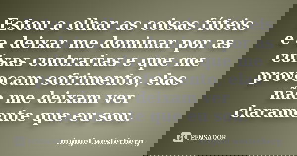 Estou a olhar as coisas fúteis e a deixar me dominar por as coisas contrarias e que me provocam sofrimento, elas não me deixam ver claramente que eu sou.... Frase de miguel westerberg.