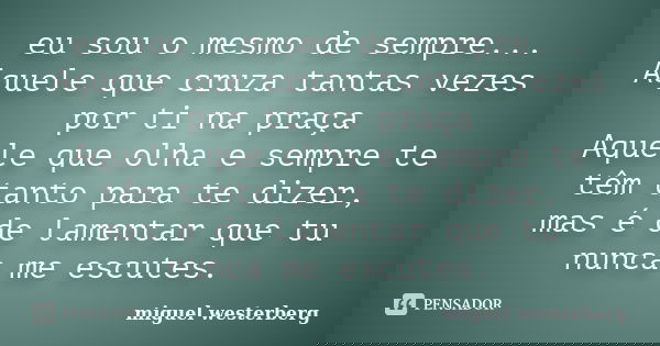 eu sou o mesmo de sempre... Aquele que cruza tantas vezes por ti na praça Aquele que olha e sempre te têm tanto para te dizer, mas é de lamentar que tu nunca me... Frase de miguel westerberg.