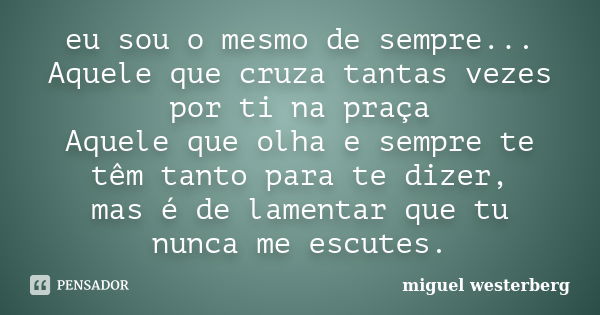 eu sou o mesmo de sempre... Aquele que cruza tantas vezes por ti na praça Aquele que olha e sempre te têm tanto para te dizer, mas é de lamentar que tu nunca me... Frase de miguel westerberg.