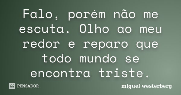 Falo, porém não me escuta. Olho ao meu redor e reparo que todo mundo se encontra triste.... Frase de Miguel Westerberg.