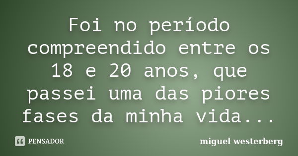 Foi no período compreendido entre os 18 e 20 anos, que passei uma das piores fases da minha vida...... Frase de miguel westerberg.