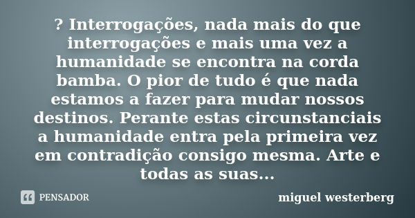 ? Interrogações, nada mais do que interrogações e mais uma vez a humanidade se encontra na corda bamba. O pior de tudo é que nada estamos a fazer para mudar nos... Frase de Miguel Westerberg.