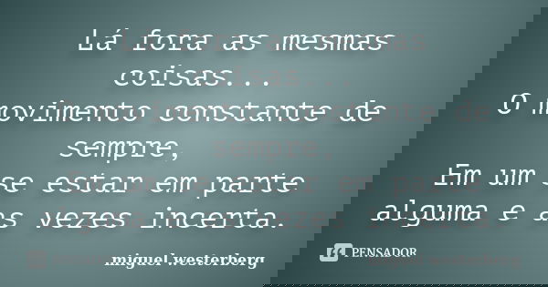 Lá fora as mesmas coisas... O movimento constante de sempre, Em um se estar em parte alguma e as vezes incerta.... Frase de miguel westerberg.