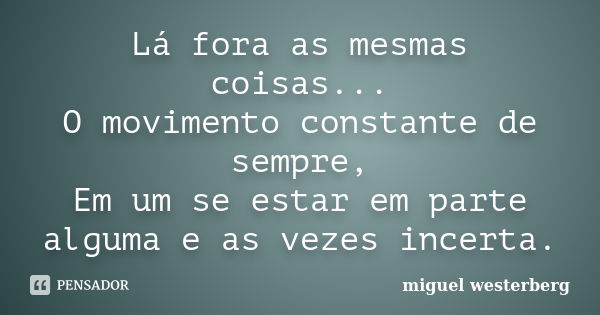 Lá fora as mesmas coisas... O movimento constante de sempre, Em um se estar em parte alguma e as vezes incerta.... Frase de miguel westerberg.