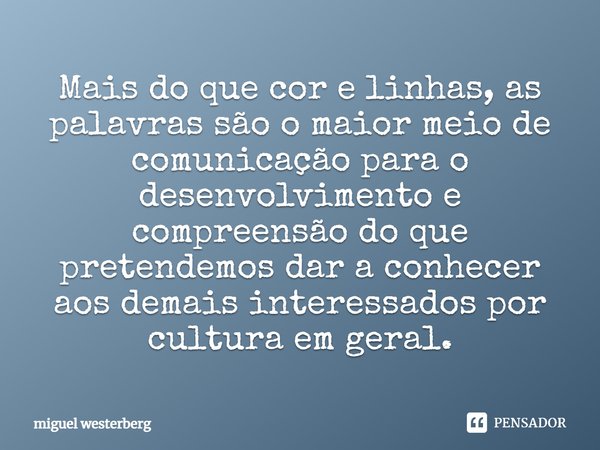 Mais do que cor e linhas, as palavras são o maior meio de comunicação para o desenvolvimento e compreensão do que pretendemos dar a conhecer aos demais interess... Frase de Miguel Westerberg.