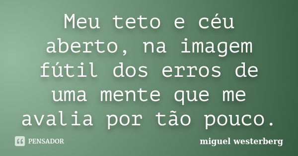 Meu teto e céu aberto, na imagem fútil dos erros de uma mente que me avalia por tão pouco.... Frase de miguel westerberg.