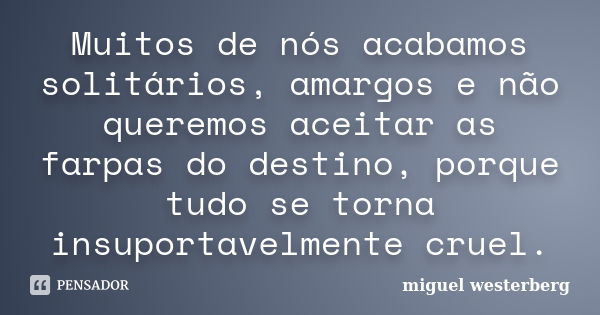 Muitos de nós acabamos solitários, amargos e não queremos aceitar as farpas do destino, porque tudo se torna insuportavelmente cruel.... Frase de miguel westerberg.