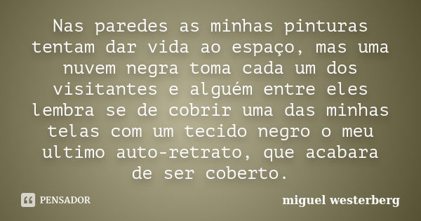 Nas paredes as minhas pinturas tentam dar vida ao espaço, mas uma nuvem negra toma cada um dos visitantes e alguém entre eles lembra se de cobrir uma das minhas... Frase de Miguel Westerberg.