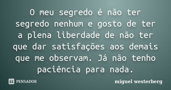 O meu segredo é não ter segredo nenhum e gosto de ter a plena liberdade de não ter que dar satisfações aos demais que me observam. Já não tenho paciência para n... Frase de miguel westerberg.