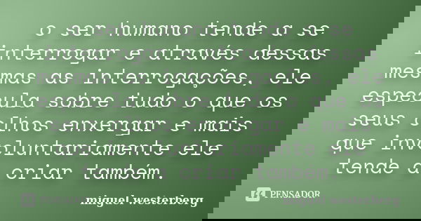 o ser humano tende a se interrogar e através dessas mesmas as interrogações, ele especula sobre tudo o que os seus olhos enxergar e mais que involuntariamente e... Frase de miguel westerberg.