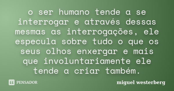 o ser humano tende a se interrogar e através dessas mesmas as interrogações, ele especula sobre tudo o que os seus olhos enxergar e mais que involuntariamente e... Frase de miguel westerberg.