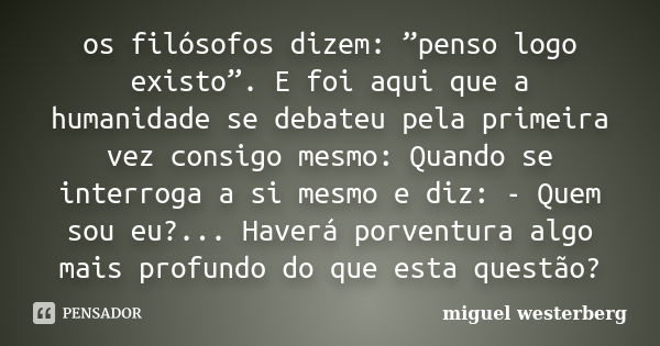 os filósofos dizem: ”penso logo existo”. E foi aqui que a humanidade se debateu pela primeira vez consigo mesmo: Quando se interroga a si mesmo e diz: - Quem so... Frase de miguel westerberg.