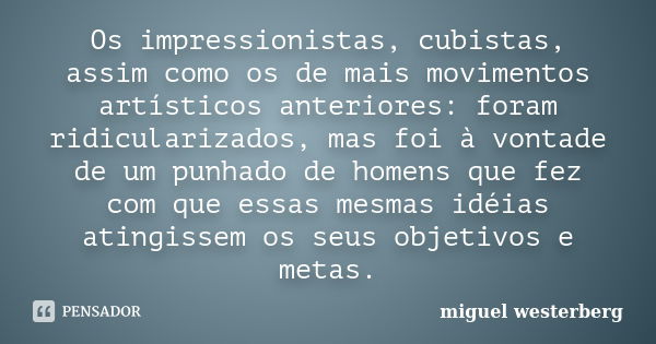 Os impressionistas, cubistas, assim como os de mais movimentos artísticos anteriores: foram ridicularizados, mas foi à vontade de um punhado de homens que fez c... Frase de Miguel Westerberg.