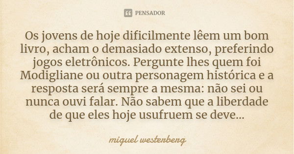 Os jovens de hoje dificilmente lêem um bom livro, acham o demasiado extenso, preferindo jogos eletrônicos. Pergunte lhes quem foi Modigliane ou outra personagem... Frase de Miguel Westerberg.