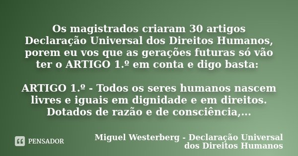 Os magistrados criaram 30 artigos Declaração Universal dos Direitos Humanos, porem eu vos que as gerações futuras só vão ter o ARTIGO 1.º em conta e digo basta:... Frase de Miguel Westerberg - Declaração Universal dos Direitos Humanos.