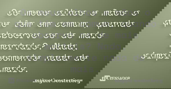 Os meus olhos e mãos o que têm em comum, quando observo os de mais mortais? Nada, simplesmente nada de mais.... Frase de miguel westerberg.
