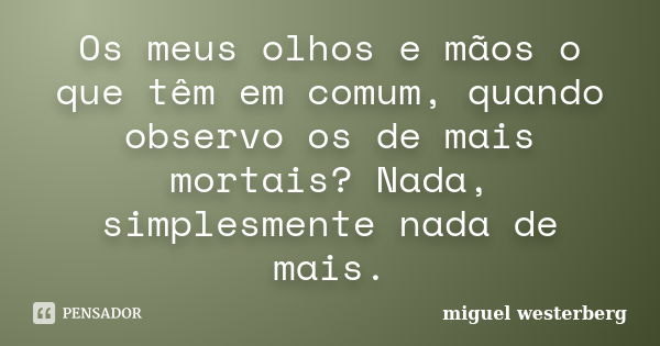 Os meus olhos e mãos o que têm em comum, quando observo os de mais mortais? Nada, simplesmente nada de mais.... Frase de miguel westerberg.