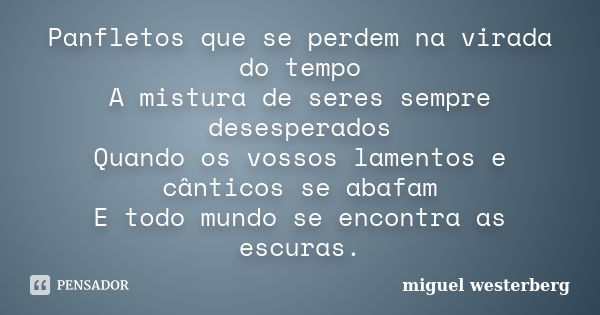 Panfletos que se perdem na virada do tempo A mistura de seres sempre desesperados Quando os vossos lamentos e cânticos se abafam E todo mundo se encontra as esc... Frase de miguel westerberg.