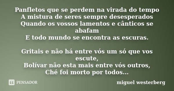 Panfletos que se perdem na virada do tempo A mistura de seres sempre desesperados Quando os vossos lamentos e cânticos se abafam E todo mundo se encontra as esc... Frase de miguel westerberg.