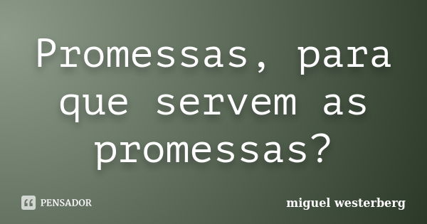 Promessas, para que servem as promessas?... Frase de miguel westerberg.