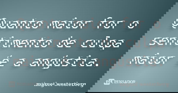 Quanto maior for o sentimento de culpa maior é a angústia.... Frase de Miguel Westerberg.