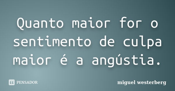 Quanto maior for o sentimento de culpa maior é a angústia.... Frase de Miguel Westerberg.