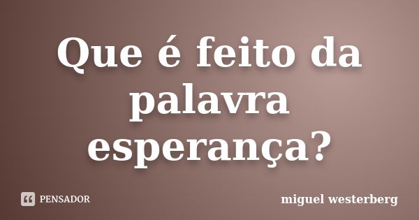 Que é feito da palavra esperança?... Frase de miguel westerberg.