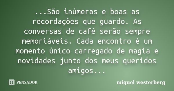 ...São inúmeras e boas as recordações que guardo. As conversas de café serão sempre memoriáveis. Cada encontro é um momento único carregado de magia e novidades... Frase de miguel westerberg.